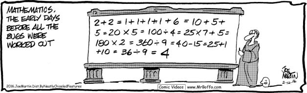 Mathematics, the early days before all the bugs were worked out: 2 + 2 = 1 + 1 + 1 + 1 = 10 + 5 + 5 = 20 x 5 = 100 / 4 = 25 x 7 + 5 = 180 x 2 = 360 / 9 = 40 - 15 = 25 + 1 + 10 = 36 / 9 = 4