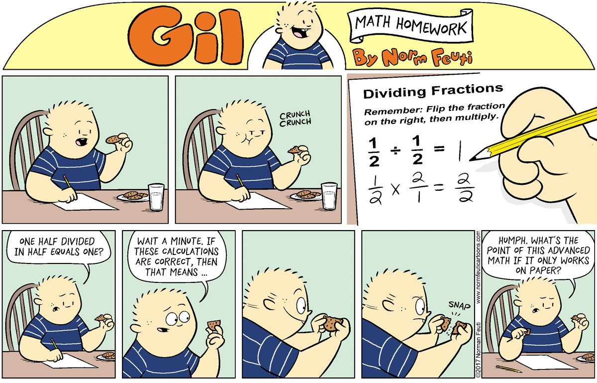 Gil, eating cookies and doing mathematics. 'Dividing fractions. 1/2 divided by 1/2', which he works out to be 1. 'One half divided in half equals one? Wait a minute. If these calculations are correct, then that means ... ' And he takes a half-cookie and snaps it in half, to his disappointment. 'Humph. what's the point of this advanced math if it only works on paper?'