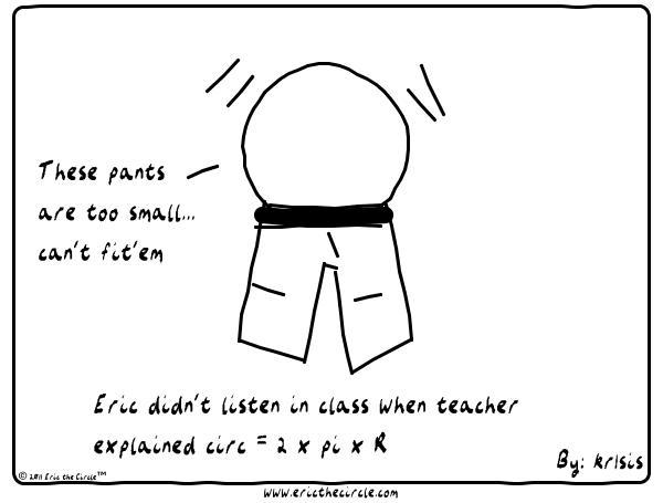 Caption; Eric didn't listen in class when teacher explained circ = 2 * pi * R. Picture is Eic trying to squeeze into too tight a pair of pants: 'These pants are too small ... can't fit'em.'