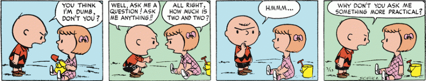 Charlie Brown: 'You think I'm dumb, don't you? Well, ask me a question! Ask me anything!' Patty: 'All right, how much is two and two?' Charlie Brown: 'Hmmm ... Why don't you ask me something more practical?'