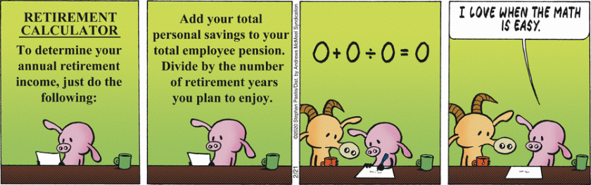 Pig, reading 'Retirement Calculator: To determine your annual retirement income, just do the following: add your total personal savings to your total employee pension. Divide by the number of retirement years you plan to enjoy.' He works out: 0 + 0 / 0 = 0. Pig, to Goat: 'I love when the math is easy.'