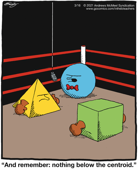 In a boxing ring. Facing off and wearing boxing gloves are a tetrahedron and a cube. The umpire, a sphere, says into the microphone, 'And remember: nothing below the centroid.'